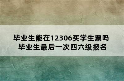 毕业生能在12306买学生票吗 毕业生最后一次四六级报名